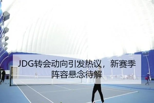 JDG转会动向引发热议，新赛季阵容悬念待解